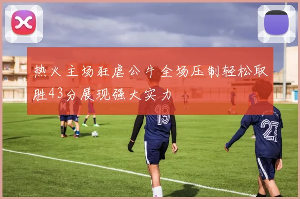热火主场狂虐公牛全场压制轻松取胜43分展现强大实力