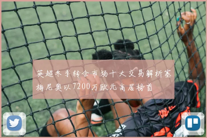 英超冬季转会市场十大交易解析塞梅尼奥以7200万欧元高居榜首