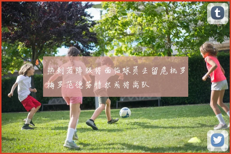 热刺若降级将面临球员去留危机罗梅罗范德芬特尔或将离队