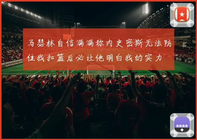 马瑟林自信满满称内史密斯无法防住我扣篮后必让他明白我的实力