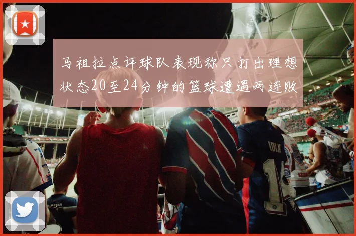 马祖拉点评球队表现称只打出理想状态20至24分钟的篮球遭遇两连败