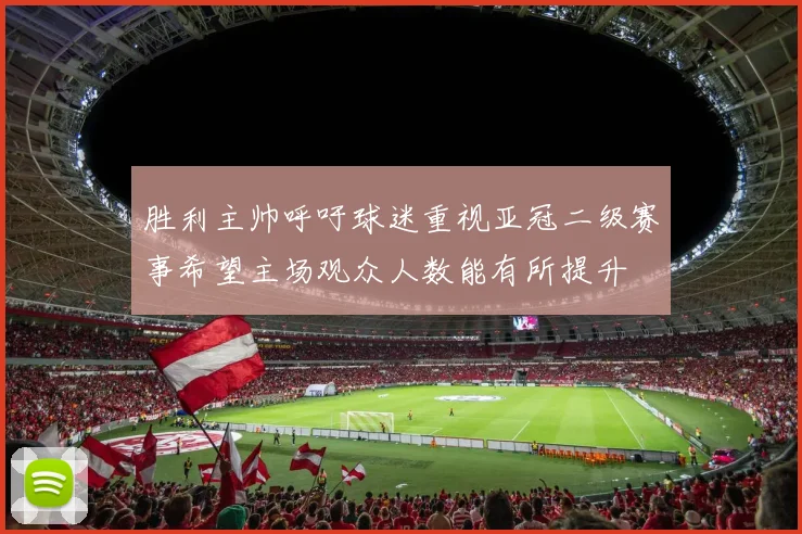 胜利主帅呼吁球迷重视亚冠二级赛事希望主场观众人数能有所提升