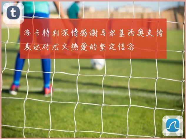 洛卡特利深情感谢马尔基西奥支持表达对尤文热爱的坚定信念