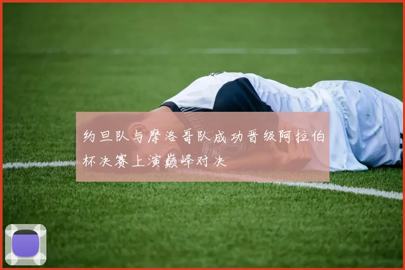 约旦队与摩洛哥队成功晋级阿拉伯杯决赛上演巅峰对决