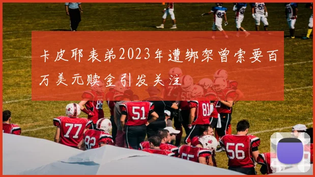 卡皮耶表弟2023年遭绑架曾索要百万美元赎金引发关注