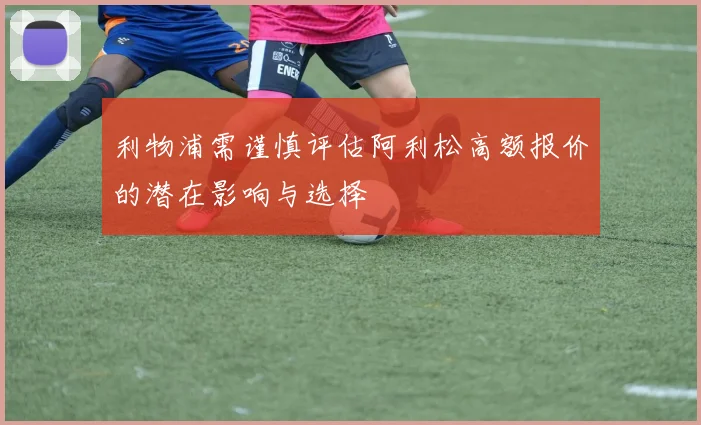 利物浦需谨慎评估阿利松高额报价的潜在影响与选择