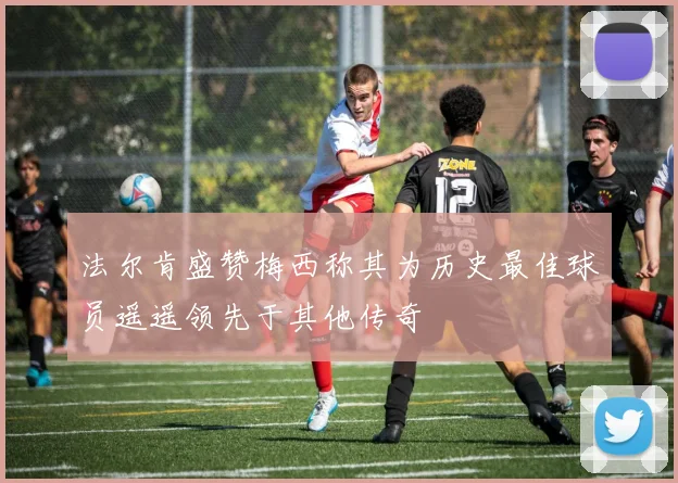 法尔肯盛赞梅西称其为历史最佳球员遥遥领先于其他传奇