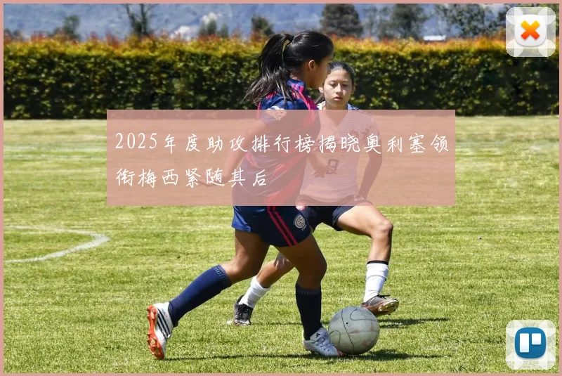 2025年度助攻排行榜揭晓奥利塞领衔梅西紧随其后
