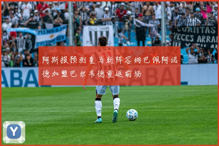 阿斯报预测皇马新阵容姆巴佩阿诺德加盟巴尔韦德重返前场