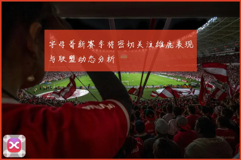 字母哥新赛季将密切关注雄鹿表现与联盟动态分析