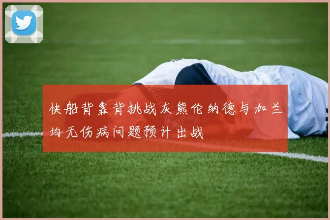 快船背靠背挑战灰熊伦纳德与加兰均无伤病问题预计出战