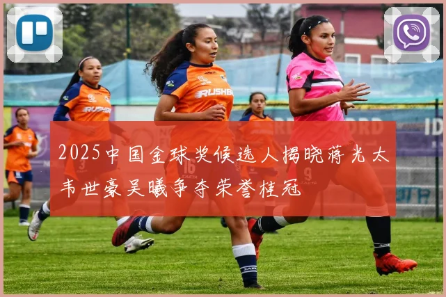2025中国金球奖候选人揭晓蒋光太韦世豪吴曦争夺荣誉桂冠