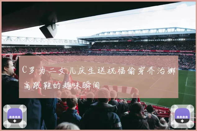 C罗为二女儿庆生送祝福偷穿乔治娜高跟鞋的趣味瞬间