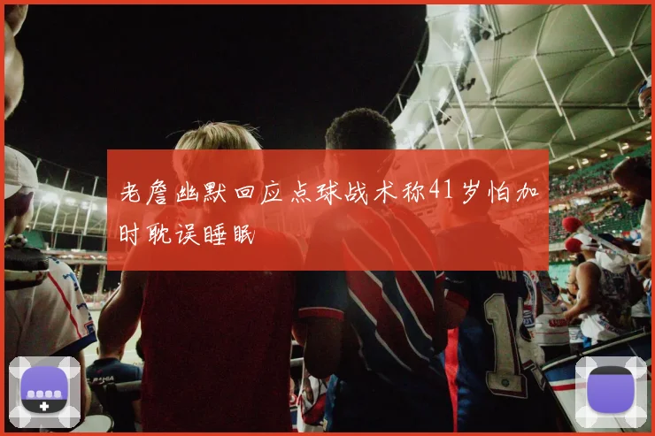 老詹幽默回应点球战术称41岁怕加时耽误睡眠