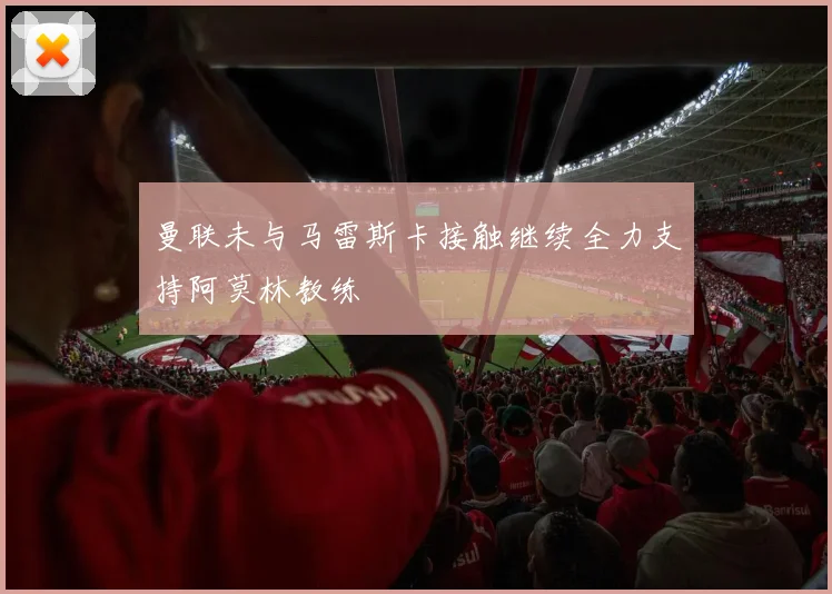 曼联未与马雷斯卡接触继续全力支持阿莫林教练