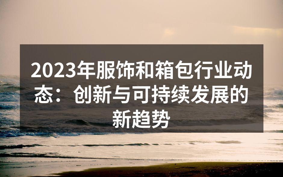 2023年服饰和箱包行业动态：创新与可持